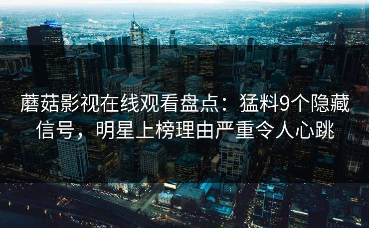 蘑菇影视在线观看盘点：猛料9个隐藏信号，明星上榜理由严重令人心跳