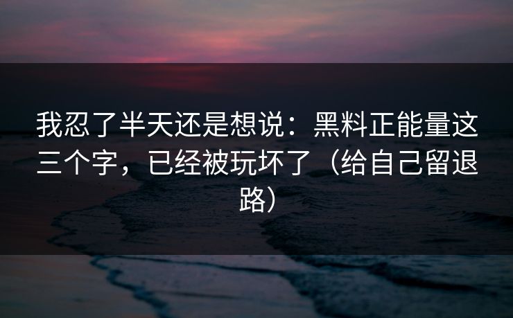我忍了半天还是想说：黑料正能量这三个字，已经被玩坏了（给自己留退路）