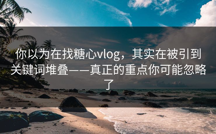 你以为在找糖心vlog，其实在被引到关键词堆叠——真正的重点你可能忽略了
