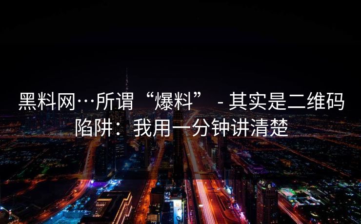 黑料网…所谓“爆料” - 其实是二维码陷阱：我用一分钟讲清楚