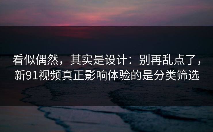 看似偶然，其实是设计：别再乱点了，新91视频真正影响体验的是分类筛选
