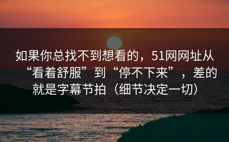 如果你总找不到想看的，51网网址从“看着舒服”到“停不下来”，差的就是字幕节拍（细节决定一切）