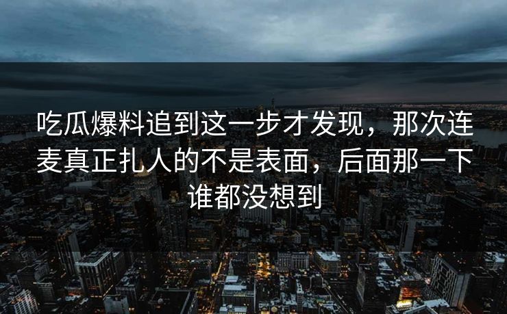 吃瓜爆料追到这一步才发现，那次连麦真正扎人的不是表面，后面那一下谁都没想到